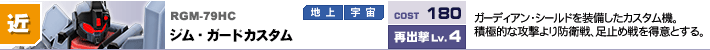 RGM-79HC,ジム・ガードカスタム,ガーディアン・シールドを装備したカスタム機。積極的な攻撃より防衛戦、足止め戦を得意とする。特殊バランサー性能機体。