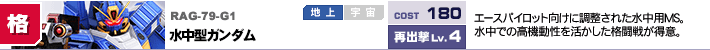 RAG-79-G1,水中型ガンダム,エースパイロット向けに調整された水中用MS。水中での高機動性を活かした格闘戦が得意。水中で機動力が向上。