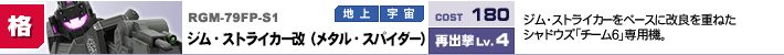 RGM-79FP-S1,ジム・ストライカー改（メタル・スパイダー）,ジム・ストライカーをベースに改良を重ねたシャドウズ「チーム6」専用機。