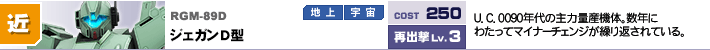 RGM-89D,ジェガンD型,U．C．0090年代の主力量産機体。数年にわたってマイナーチェンジが繰り返されている。