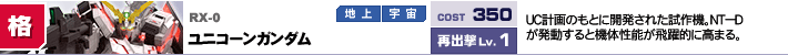 RX-0,ユニコーンガンダム,UC計画のもとに開発された試作機。NT－Dが発動すると機体性能が飛躍的に高まる。VSC「NT－D」で性能向上。