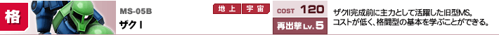 MS-05B,ザクⅠ,ザクⅡ完成前に主力として活躍した旧型MS。コストが低く、格闘型の基本を学ぶことができる。