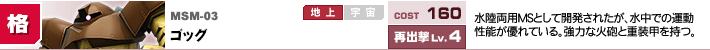 MSM-03,ゴッグ,水陸両用MSとして開発されたが、水中での運動性能が優れている。強力な火砲と重装甲を持つ。