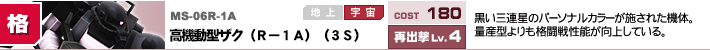 MS-06R-1A,高機動型ザク（R－1A）（3S）,黒い三連星のパーソナルカラーが施された機体。量産型よりも格闘戦性能が向上している。