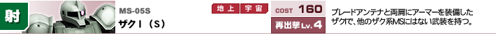 MS-05S,ザクⅠ（S）,ブレードアンテナと両肩にアーマーを装備したザクⅠで、他のザク系MSにはない武装を持つ。