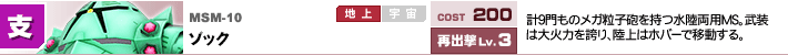 MSM-10,ゾック,計9門ものメガ粒子砲を持つ水陸両用MS。武装は大火力を誇り、陸上はホバーで移動する。