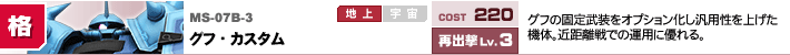 MS-07B-3,グフ・カスタム,グフの固定武装をオプション化し汎用性を上げた機体。近距離戦での運用に優れる。