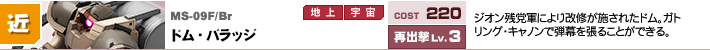 MS-09F/Br,ドム・バラッジ,ジオン残党軍により改修が施されたドム。ガトリング・キャノンで弾幕を張ることができる。