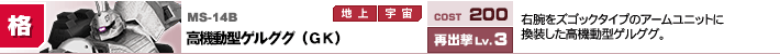 MS-14B,高機動型ゲルググ（GK）,右腕をズゴックタイプのアームユニットに換装した高機動型ゲルググ。