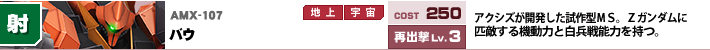 AMX-107,バウ,アクシズが開発した試作型ＭＳ。Ｚガンダムに匹敵する機動力と白兵戦能力を持つ。