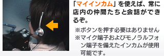 「マイインカム」を使えば、常に店内の仲間たちと会話ができるぞ。※ボタンを押す必要はありません